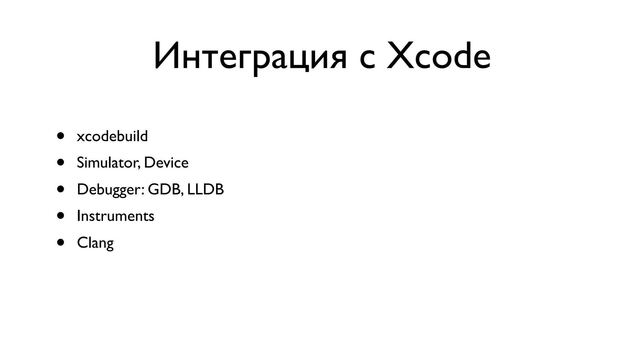 Интеграция с Xcode • xcodebuild • Simulator, Device • Debugger: GDB, LLDB • Instruments • Clang 