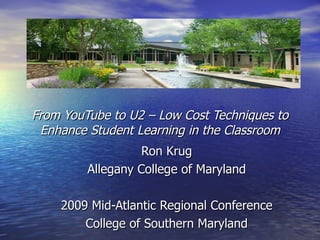 From YouTube to U2 – Low Cost Techniques to Enhance Student Learning in the Classroom Ron Krug Allegany College of Maryland 2009 Mid-Atlantic Regional Conference College of Southern Maryland 