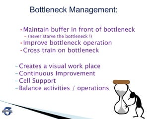 •Maintain buffer in front of bottleneck
– (never starve the bottleneck !)
•Improve bottleneck operation
•Cross train on bottleneck
–Creates a visual work place
–Continuous Improvement
–Cell Support
–Balance activities / operations
21
 