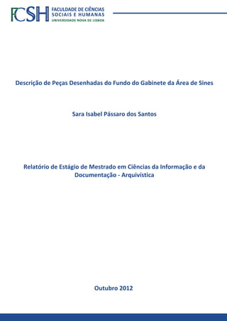 Descrição de Peças Desenhadas do Fundo do Gabinete da Área de Sines
Sara Isabel Pássaro dos Santos
Outubro 2012
Relatório de Estágio de Mestrado em Ciências da Informação e da
Documentação - Arquivística
 