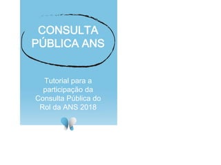 CONSULTA
PÚBLICA ANS
Tutorial para a
participação da
Consulta Pública do
Rol da ANS 2018
 