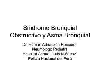 Sindrome Bronquial
Obstructivo y Asma Bronquial
Dr. Hernán Adrianzén Ronceros
Neumólogo Pediatra
Hospital Central “Luis N.Sáenz”
Policía Nacional del Perú
 