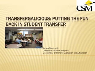 TransfergaliCIous: Putting The Fun Back In Student Transfer  James Spence Jr. College of Southern Maryland Coordinator of Transfer Evaluation and Articulation 