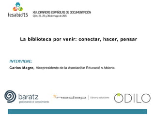 La biblioteca por venir: conectar, hacer, pensar
INTERVIENE:
Carlos Magro, Vicepresidente de la Asociació n Educació n Abierta
 