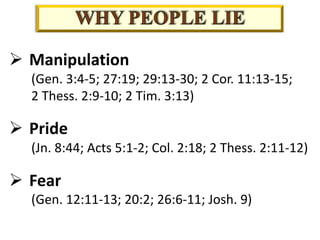Ø Manipulation
(Gen. 3:4-5; 27:19; 29:13-30; 2 Cor. 11:13-15;
2 Thess. 2:9-10; 2 Tim. 3:13)
Ø Pride
(Jn. 8:44; Acts 5:1-2; Col. 2:18; 2 Thess. 2:11-12)
Ø Fear
(Gen. 12:11-13; 20:2; 26:6-11; Josh. 9)
 