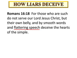 Romans 16:18 For those who are such
do not serve our Lord Jesus Christ, but
their own belly, and by smooth words
and flattering speech deceive the hearts
of the simple.
 
