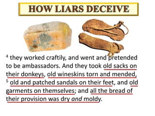 4 they worked craftily, and went and pretended
to be ambassadors. And they took old sacks on
their donkeys, old wineskins torn and mended,
5 old and patched sandals on their feet, and old
garments on themselves; and all the bread of
their provision was dry and moldy.
 