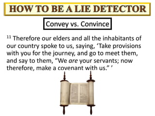 Convey vs. Convince
11 Therefore our elders and all the inhabitants of
our country spoke to us, saying, ‘Take provisions
with you for the journey, and go to meet them,
and say to them, “We are your servants; now
therefore, make a covenant with us.” ’
 