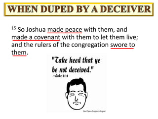 15 So Joshua made peace with them, and
made a covenant with them to let them live;
and the rulers of the congregation swore to
them.
 