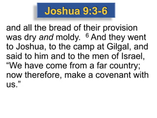 and all the bread of their provision
was dry and moldy. 6 And they went
to Joshua, to the camp at Gilgal, and
said to him and to the men of Israel,
“We have come from a far country;
now therefore, make a covenant with
us.”
 