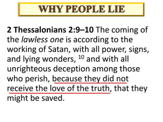 2 Thessalonians 2:9–10 The coming of
the lawless one is according to the
working of Satan, with all power, signs,
and lying wonders, 10 and with all
unrighteous deception among those
who perish, because they did not
receive the love of the truth, that they
might be saved.
 