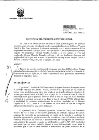 TRIBUNAL CONSTITUCIONAL
IIIIDI1Vl11111111UMI1EXP N 00937 2012-PA/TC
CUSCO
NILDA MELLADO VARGAS
SENTENCIA DEL TRIBUNAL CONSTITUCIONAL
En Lima, a los 20 días del mes de enero de 2014, la Sala Segunda del Tribunal
Constitucional, integrada inicialmente por los magistrados Beaumont Callirgos, Vergara
Gotelli y Eto Cruz, pronuncia la siguiente sentencia, con el voto en mayoría de los
magistrados Beaumont Callirgos y Eto Cruz, que devino la posición minoritaria; el voto
singular del magistrado Vergara Gotelli, posición a la que adhiere el voto del
magistrado Álvarez Miranda, llamado a dirimir; y el voto finalmente dirimente del
magistrado Calle Hayen, que se suma a la posición de los magistrados Vergara Gotelli y
Álvarez Miranda; votosItodos< que se agregan a los autos.
ASUNTO
<curso de agravio constitucional interpuesto por doña Nilda Mellado Vargas
la r
/
traolución expedida por la Sala Constitucional y Social de la Corte Superior de
usticia del Cusco, de fojas 298, su fecha 16 de enero de 2012, que declaró infundada la
demanda d amparo de autos.
ANTECE ENTES
C n fecha 27 de abril de 2010 la recurrente interpone demanda de amparo contra
el Institu o Nacional de Cultura — Cusco, solicitando su reposición en su puesto de
trabajo c mo profesional, por haber sido objeto de un despido arbitrario, violatono de
su derec o constitucional al trabajo, con el pago de las remuneraciones dejadas de
percibir. Refiere que ha prestado servicios desde el mes de mayo de 2007, mediante
contrat de locación de servicios, y que desde el mes de julio de 2008 ha laborado bajo
la modalidad de contratos administrativos de servicios, regulados por el Decreto
Legislativo N.° 1057, hasta el 15 de febrero de 2010, fecha en que se le impidió
arbitrariamente el ingreso a su centro de labores.
El Apoderado de la Dirección Regional de Cultura del Cusco y el Procurador
Público Ad Hoc a cargo de los asuntos judiciales del Instituto Nacional de Cultura
proponen la excepción de incompetencia por razón de la materia, y contestan la
demanda argumentando que la recurrente ha prestado servicios, inicialmente mediante
contratos de locación de servicios y, posteriormente, bajo el régimen de contratación
administrativa de servicios, regulado por el Decreto Legislativo N.° 1057, modalidad
contractual que no genera relación laboral a plazo indeterminado como alega la
recurrente, por lo que su cese obedeció al vencimiento del plazo estipulado en el
 