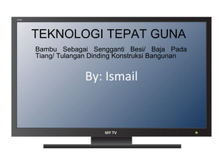 WIDE




       TEKNOLOGI TEPAT GUNA
       Bambu Sebagai Sengganti Besi/ Baja Pada
       Tiang/ Tulangan Dinding Konstruksi Bangunan


                     By: Ismail


                          MY TV
 