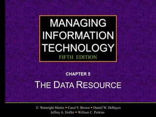 E. Wainright Martin  Carol V. Brown  Daniel W. DeHayes
Jeffrey A. Hoffer  William C. Perkins
MANAGING
INFORMATION
TECHNOLOGY
FIFTH EDITION
CHAPTER 5
THE DATA RESOURCE
 