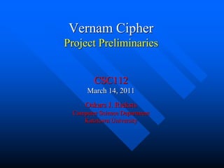 Vernam Cipher
Project Preliminaries
CSC112
March 14, 2011
Oskars J. Rieksts
Computer Science Department
Kutztown University
 