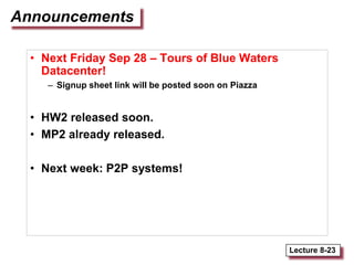 Lecture 8-23
Announcements
• Next Friday Sep 28 – Tours of Blue Waters
Datacenter!
– Signup sheet link will be posted soon on Piazza
• HW2 released soon.
• MP2 already released.
• Next week: P2P systems!
 