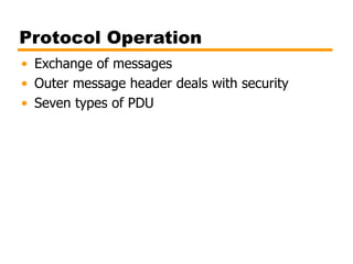Protocol Operation
• Exchange of messages
• Outer message header deals with security
• Seven types of PDU
 