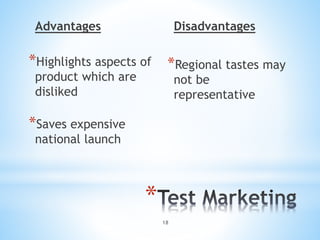 *
Advantages
*Highlights aspects of
product which are
disliked
*Saves expensive
national launch
Disadvantages
*Regional tastes may
not be
representative
18
 