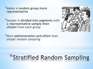 *
*Makes a random group more
representative
*Sample is divided into segments with
a representative sample then
chosen from each group
*More administration and effort than
simple random sampling
 
