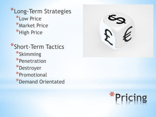 *
*Long-Term Strategies
*Low Price
*Market Price
*High Price
*Short-Term Tactics
*Skimming
*Penetration
*Destroyer
*Promotional
*Demand Orientated
 