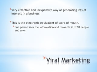 *
*Very effective and inexpensive way of generating lots of
interest in a business.
*This is the electronic equivalent of word of mouth.
*one person sees the information and forwards it to 10 people
and so on
 