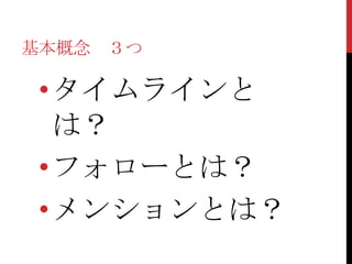基本概念 ３つ

 • タイムラインと
   は？
 • フォローとは？
 • メンションとは？
 