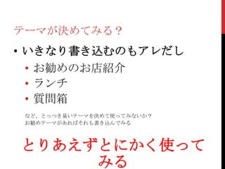 テーマが決めてみる？
• いきなり書き込むのもアレだし
  • お勧めのお店紹介
  • ランチ
  • 質問箱
 など、とっつき易いテーマを決めて使ってみないか？
 お勧めテーマがあればそれも書き込んでみる



とりあえずとにかく使って
     みる
 