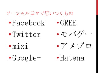 ソーシャル云々で思いつくもの

•Facebook   •GREE
•Twitter    •モバゲー
•mixi       •アメブロ
•Google+    •Hatena
 