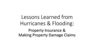 Lessons Learned from
Hurricanes & Flooding:
Property Insurance &
Making Property Damage Claims
 