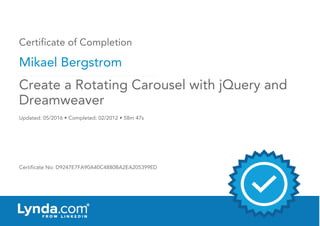 Certificate of Completion
Mikael Bergstrom
Updated: 05/2016 • Completed: 02/2012 • 58m 47s
Certificate No: D9247E7FA90A40C4880BA2EA205399ED
Create a Rotating Carousel with jQuery and
Dreamweaver
 