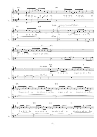 &
?
#
#
..
..Vc.
15 Œ
œ œ œ
œ œ œ œ œ œ
G7+
Do -
An -
no
tes
de
queo
to -
"ha -
da
ja"
ci -
hou -
ên -
ves -
cia,
se,
Œ Œ Ó
15 Œ œ œ
œ œ
œ œœ
Œ Ó
( )
Œ œ œ œ œ œ œ
œ œ .œ œ
Em9
sa -
E -
be -
le
do -
ja
ri
e -
ae po -
ra
der,
Deus,
óh
se
˙ Ó
&
?
#
#
..
..Vc.
17
To Coda
œ œ œ œ œ .œ
j
œ
C7+ G/B
dá -
re -
me
ve -
de
lou
be -
aos
ber
seus, do
17 To Coda
˙ ˙
1,3
œ œ œ œ œ œ œ œ œ
Am9 D
da á - gua da fon - te da vi - da.
*após casa 3 retorna até "to Coda"...
1,3
Ó Œ œ œ
&
?
#
#Vc.
19 2
.œ œ œ œ œ œ œ œ œ œ œ œ
Am9 D
cren - te ao a - teu, nin-guém-ex - pli - ca Deus.
19 2
∑
˙ Ó
G7+
Ó ‰ œ œ œ
∑
˙
‰ œ œ œ
&
?
#
#Vc.
22
∑
22
˙ ˙
D.S. al Coda
∑
D.S. al Coda
˙ ˙
ﬁ
.œ œ œ œ œ œ œ œ œ œ œ œ
Am9 D
gen - til ao ju - deu, nin-guém ex - pli - ca Deus.
ﬁ
∑
&
?
#
#Vc.
25
œ œ œ œ œ œ ≈ œ œ œ œ œ œ
G7+
Nin-guém ex - pli - ca, nin- guém ex - pli - ca Deus,
25
w
≈ œ œ œ œ œ ≈ œ œ œ œ œ œ
Em9
nin- guém ex - pli - ca, nin- guém ex - pli - ca Deus,
w
&
?
#
#Vc.
27
≈ œ œ œ œ œ ≈ œ œ œ œ œ
C G/B
E se du - vi - da, ou sea- cre - di - ta,
27 ˙ ˙
≈ œ œ œ œ œ ≈ œ œ œ œ œ œ
Am9 D
nin - guém ex - pli - ca, nin - guém ex - pli - ca Deus,
˙ ˙
- 2 -
 