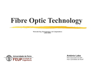 Fibre Optic Technology
Mestrado Eng. Electrotécnica e de Computadores 
(2003/2005) 
António Lobo
Prof. Associado da UFP
Prof. Convidado da FEUP
 