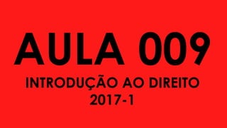 AULA 009
INTRODUÇÃO AO DIREITO
2017-1
 