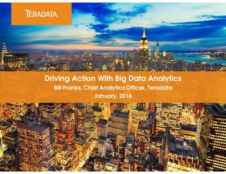 Driving Action With Big Data Analytics
Bill Franks, Chief Analytics Officer, Teradata
January, 2016
 