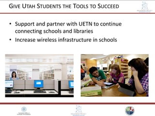 • Support and partner with UETN to continue
connecting schools and libraries
• Increase wireless infrastructure in schools
GIVE UTAH STUDENTS THE TOOLS TO SUCCEED
 