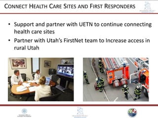 • Support and partner with UETN to continue connecting
health care sites
• Partner with Utah’s FirstNet team to Increase access in
rural Utah
CONNECT HEALTH CARE SITES AND FIRST RESPONDERS
 