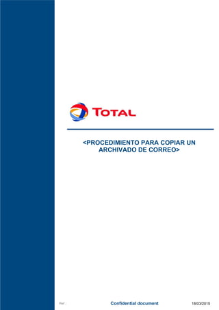 <PROCEDIMIENTO PARA COPIAR UN
ARCHIVADO DE CORREO>
Ref : 18/03/2015
Confidential document
 