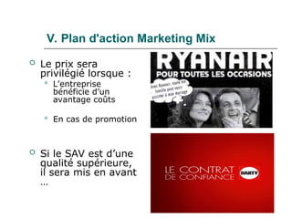 108
V. Plan d'action Marketing Mix
 Le prix sera
privilégié lorsque :
 L’entreprise
bénéficie d’un
avantage coûts
 En cas de promotion
 Si le SAV est d’une
qualité supérieure,
il sera mis en avant
…
 