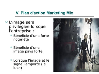 109
V. Plan d'action Marketing Mix
 L’image sera
privilégiée lorsque
l’entreprise :
 Bénéficie d’une forte
notoriété
 Bénéficie d’une
image pays forte
 Lorsque l’image et le
signe l’emporte (le
luxe)
 