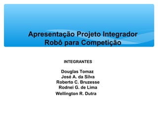 Apresentação Projeto Integrador
Robô para Competição
INTEGRANTES
Douglas Tomaz
José A. da Silva
Roberto C. Bruzesse
Rodnei G. de Lima
Wellington R. Dutra
 