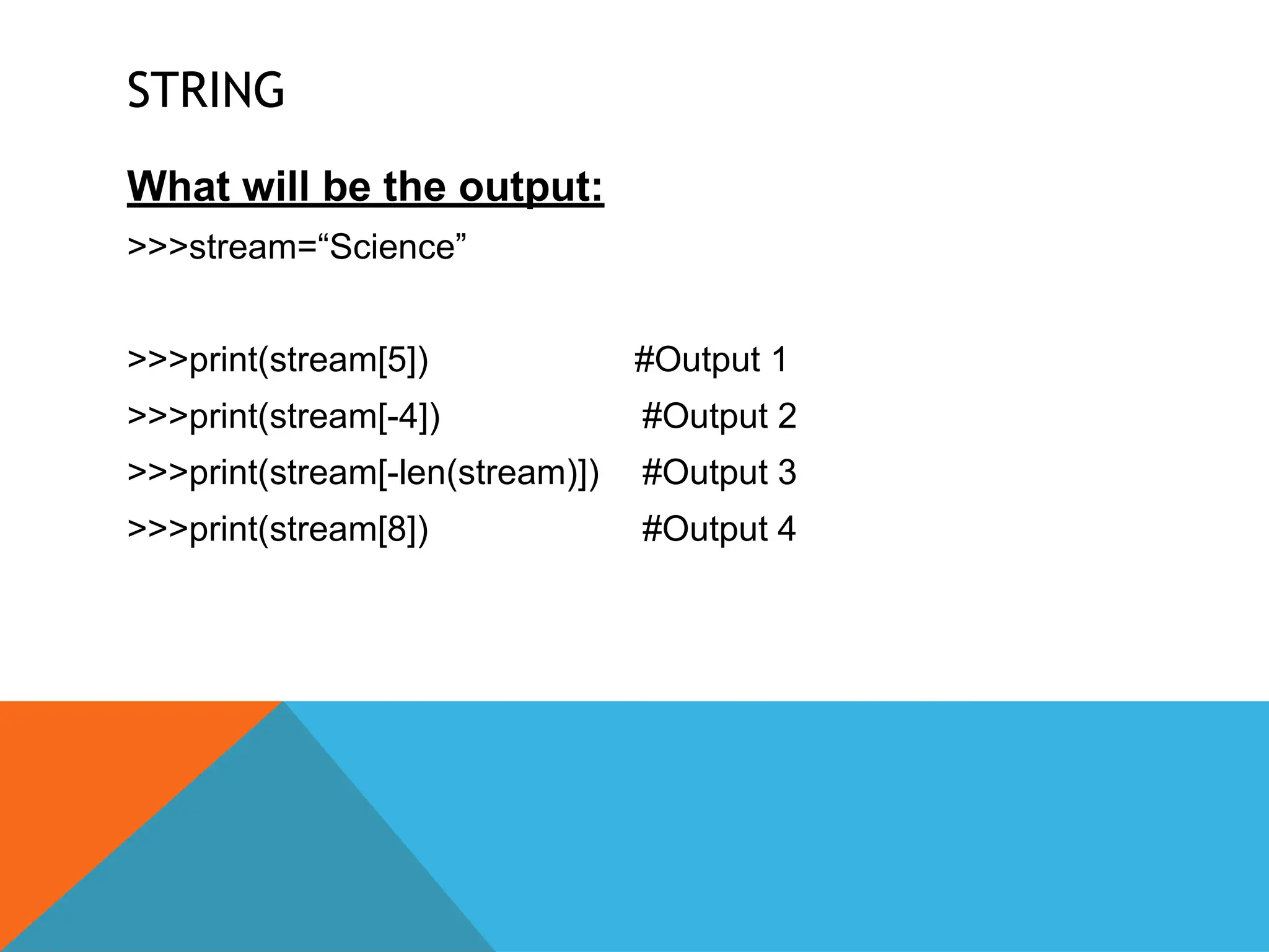 STRING
What will be the output:
>>>stream=“Science”
>>>print(stream[5])
>>>print(stream[-4])
>>>print(stream[-len(stream)])
>>>print(stream[8])
#Output 1
#Output 2
#Output 3
#Output 4
 