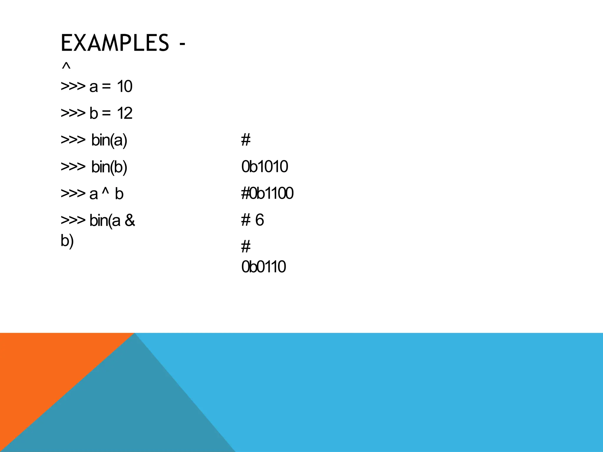 EXAMPLES -
^
>>> a = 10
>>> b = 12
>>> bin(a)
>>> bin(b)
>>> a ^ b
>>> bin(a &
b)
#
0b1010
#0b1100
# 6
#
0b0110
 