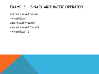 EXAMPLE – BINARY ARITHMETIC OPERATOR
>>> val = num1 / num2
>>> print(val)
2.857142857142857
>>> val = num1 // num2
>>> print(val) 2
 
