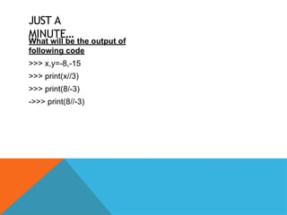 JUST A
MINUTE…
What will be the output of
following code
>>> x,y=-8,-15
>>> print(x//3)
>>> print(8/-3)
->>> print(8//-3)
 