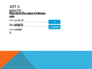 JUST A
MINUTE…
What will be the output of following
code
>>> x,y=-8,-15
>>> print(x//3)
>>> print(8/-3)
->>> print(8//-
3)
-3
-2.66665
 