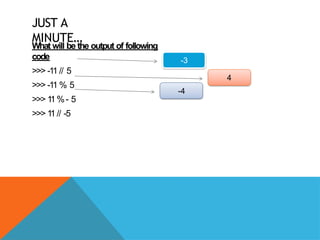 JUST A
MINUTE…
What will be the output of following
code
>>> -11 // 5
>>> -11 % 5
>>> 1
1%- 5
>>> 1
1// -5
-3
4
-4
 