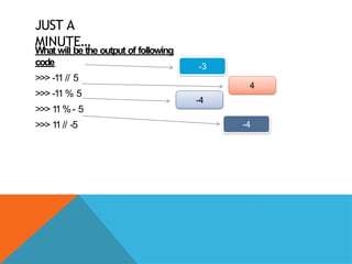 JUST A
MINUTE…
What will be the output of following
code
>>> -11 // 5
>>> -11 % 5
>>> 1
1%- 5
>>> 1
1// -5
-3
4
-4
-4
 
