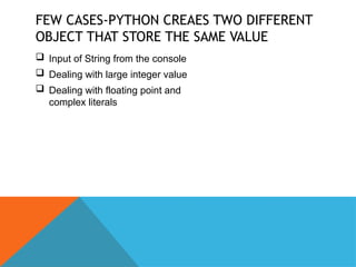 FEW CASES-PYTHON CREAES TWO DIFFERENT
OBJECT THAT STORE THE SAME VALUE
 Input of String from the console
 Dealing with large integer value
 Dealing with floating point and
complex literals
 