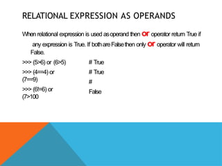 RELATIONAL EXPRESSION AS OPERANDS
When relational expression is used asoperand then or operator return True if
any expression is True. If bothareFalsethen only or operator will return
False.
>>> (5>6) or (6>5)
>>> (4==4) or
(7==9)
>>> (6!=6) or
(7>100
# True
# True
#
False
 