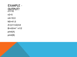 EXAMPLE –
OUTPUT?
n1=10
n2=5
n4=10.0
N5=41.0
A=(n1+n2)/n4
B=n5/n4 * n1/2
print(A)
print(B)
 
